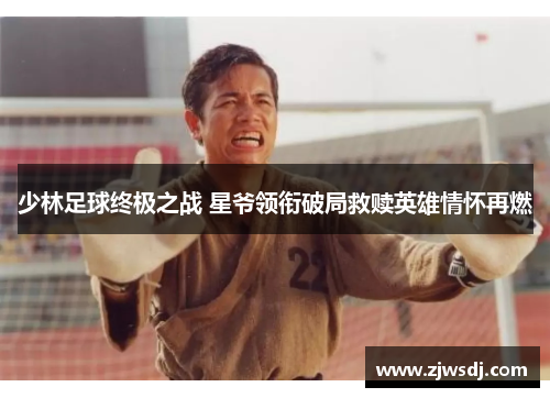 少林足球终极之战 星爷领衔破局救赎英雄情怀再燃