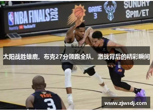 太阳战胜雄鹿，布克27分领跑全队，激战背后的精彩瞬间