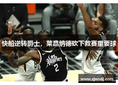 快船逆转爵士，莱昂纳德砍下救赛重要球